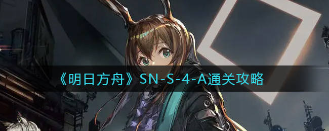 《明日方舟》SN-S-4-A通关攻略